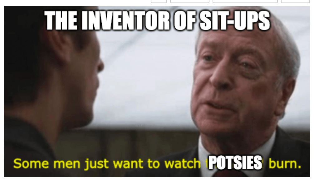 Top text reads "the inventor of sit-ups" and the bottoms text is an edited quote that says "some men just want to watch the Potsies burn"